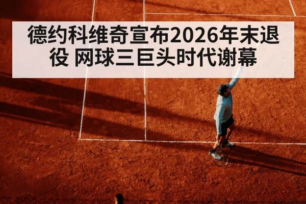 德约科维奇宣布2026年末退役 网球三巨头时代谢幕