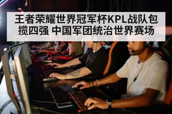 王者荣耀世界冠军杯KPL战队包揽四强 中国军团统治世界赛场