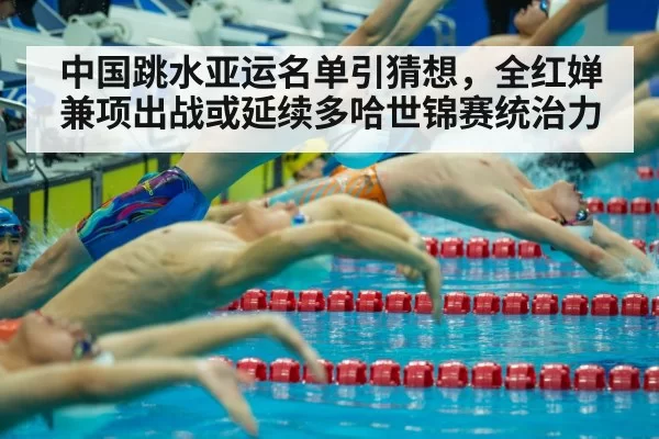 中国跳水亚运名单引猜想，全红婵兼项出战或延续多哈世锦赛统治力