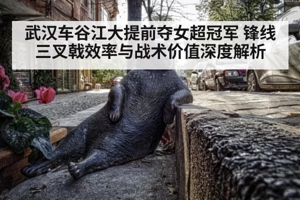 武汉车谷江大提前夺女超冠军 锋线三叉戟效率与战术价值深度解析