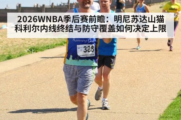 2026WNBA季后赛前瞻：明尼苏达山猫科利尔内线终结与防守覆盖如何决定上限